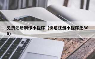肥城免费注册制作小程序（快速注册小程序免300）