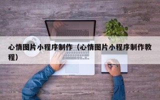 肥城心情图片小程序制作（心情图片小程序制作教程）