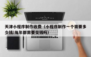 肥城天津小程序制作收费（小程序制作一个需要多少钱!每年都需要交钱吗）